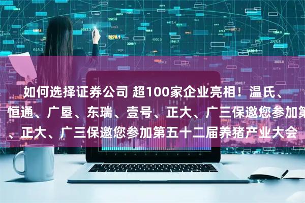 如何选择证券公司 超100家企业亮相!温氏、德康、大北农、金新农、恒通、广垦、东瑞、壹号、正大、广三保邀您参加第五十二届养猪产业大会