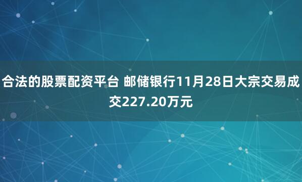 合法的股票配资平台 邮储银行11月28日大宗交易成交227.20万元
