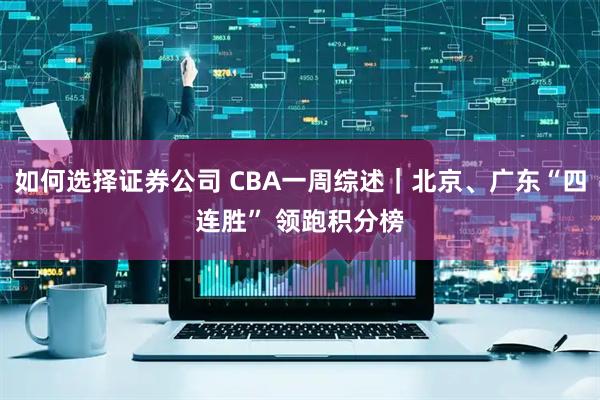 如何选择证券公司 CBA一周综述｜北京、广东“四连胜” 领跑积分榜