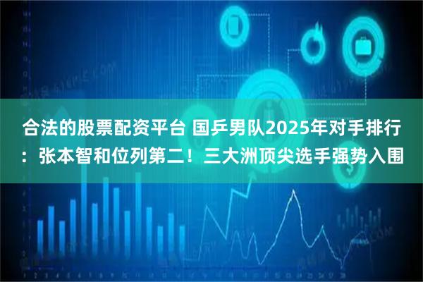 合法的股票配资平台 国乒男队2025年对手排行:张本智和位列第二!三大洲顶尖选手强势入围