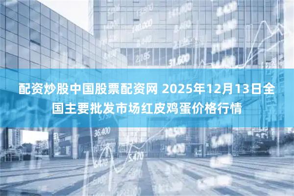 配资炒股中国股票配资网 2025年12月13日全国主要批发市场红皮鸡蛋价格行情