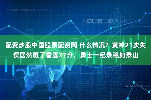 配资炒股中国股票配资网 什么情况？黄蜂21次失误居然赢了雷霆27分，勇士一纪录稳如泰山
