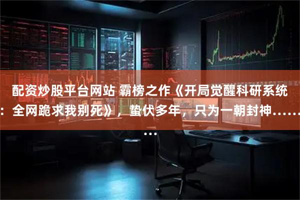 配资炒股平台网站 霸榜之作《开局觉醒科研系统：全网跪求我别死》，蛰伏多年，只为一朝封神……