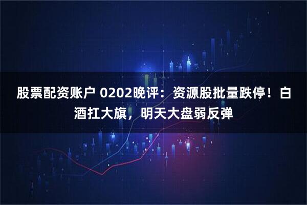 股票配资账户 0202晚评:资源股批量跌停!白酒扛大旗,明天大盘弱反弹
