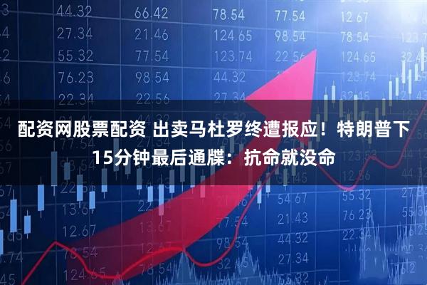 配资网股票配资 出卖马杜罗终遭报应！特朗普下15分钟最后通牒：抗命就没命