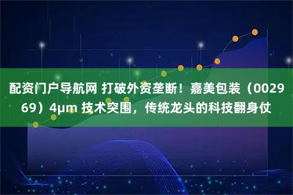配资门户导航网 打破外资垄断！嘉美包装（002969）4μm 技术突围，传统龙头的科技翻身仗