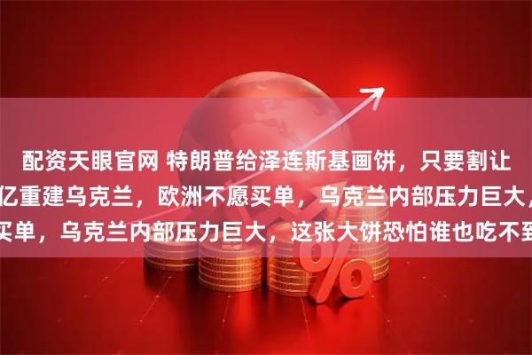 配资天眼官网 特朗普给泽连斯基画饼,只要割让顿巴斯,欧盟出8000亿重建乌克兰,欧洲不愿买单,乌克兰内部压力巨大,这张大饼恐怕谁也吃不到
