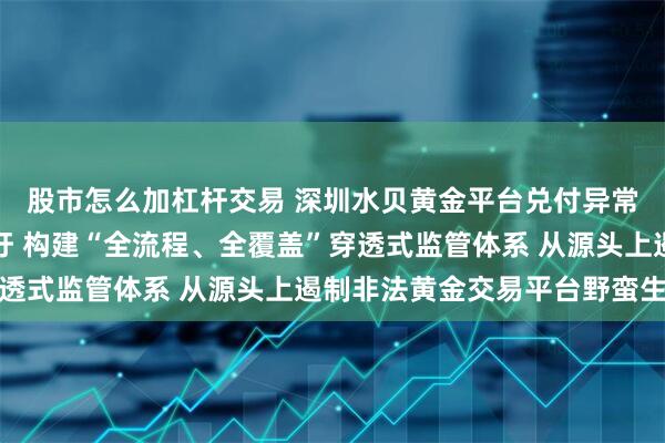 股市怎么加杠杆交易 深圳水贝黄金平台兑付异常事件敲警钟,专家呼吁 构建“全流程、全覆盖”穿透式监管体系 从源头上遏制非法黄金交易平台野蛮生长