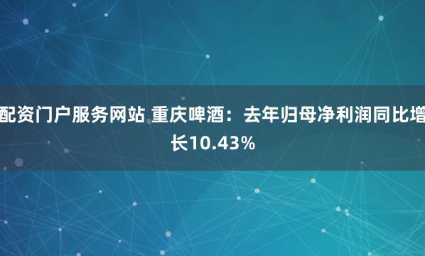 配资门户服务网站 重庆啤酒：去年归母净利润同比增长10.43%
