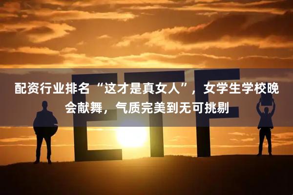 配资行业排名 “这才是真女人”，女学生学校晚会献舞，气质完美到无可挑剔