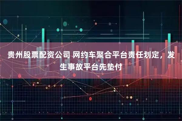 贵州股票配资公司 网约车聚合平台责任划定,发生事故平台先垫付
