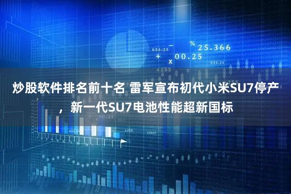 炒股软件排名前十名 雷军宣布初代小米SU7停产,新一代SU7电池性能超新国标