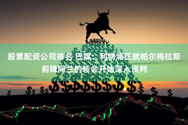 股票配资公司排名 巴媒：利物浦正就帕尔梅拉斯前锋阿兰的转会开始深入谈判