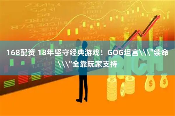 168配资 18年坚守经典游戏！GOG坦言\＂续命\＂全靠玩家支持