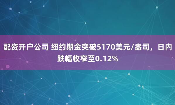配资开户公司 纽约期金突破5170美元/盎司，日内跌幅收窄至0.12%