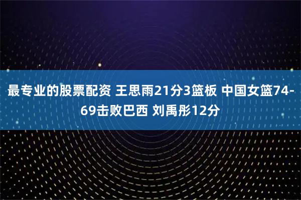 最专业的股票配资 王思雨21分3篮板 中国女篮74-69击败巴西 刘禹彤12分