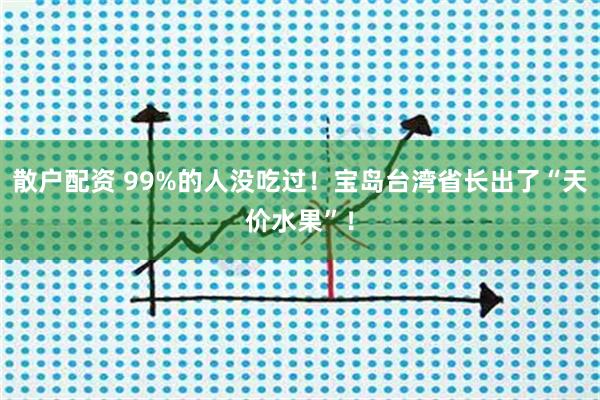 散户配资 99%的人没吃过！宝岛台湾省长出了“天价水果”！