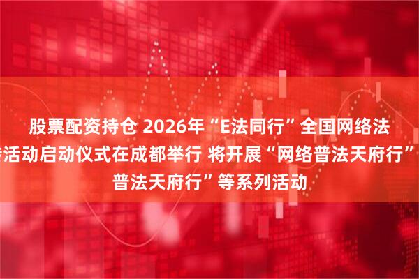 股票配资持仓 2026年“E法同行”全国网络法治主题宣传活动启动仪式在成都举行 将开展“网络普法天府行”等系列活动