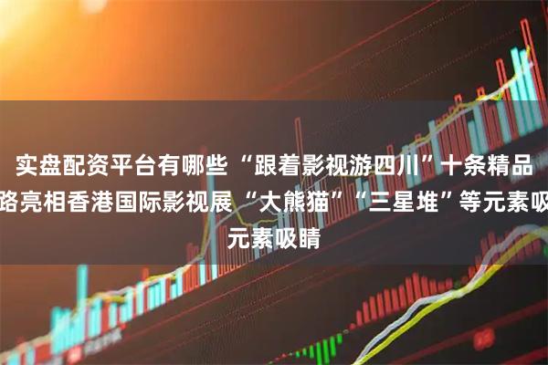 实盘配资平台有哪些 “跟着影视游四川”十条精品线路亮相香港国际影视展 “大熊猫”“三星堆”等元素吸睛