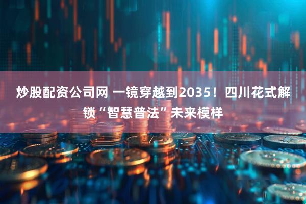 炒股配资公司网 一镜穿越到2035！四川花式解锁“智慧普法”未来模样