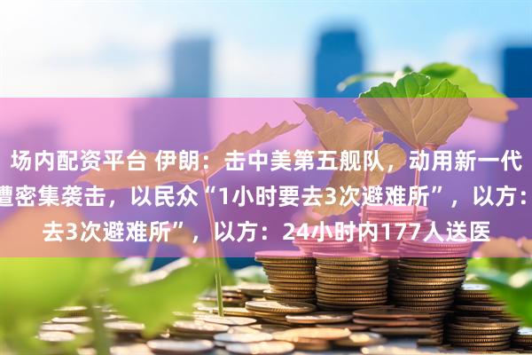 场内配资平台 伊朗：击中美第五舰队，动用新一代无人机打击以色列！遭密集袭击，以民众“1小时要去3次避难所”，以方：24小时内177人送医