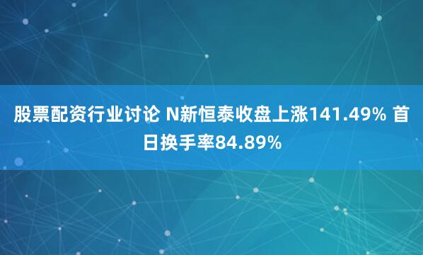 股票配资行业讨论 N新恒泰收盘上涨141.49% 首日换手率84.89%