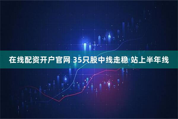 在线配资开户官网 35只股中线走稳 站上半年线