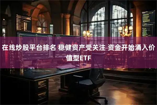 在线炒股平台排名 稳健资产受关注 资金开始涌入价值型ETF