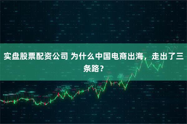 实盘股票配资公司 为什么中国电商出海，走出了三条路？