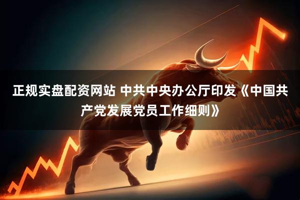 正规实盘配资网站 中共中央办公厅印发《中国共产党发展党员工作细则》