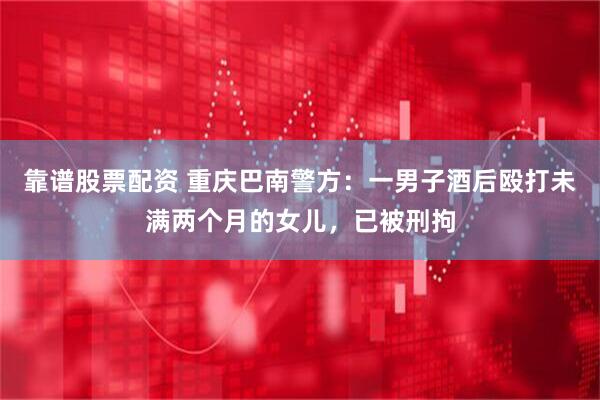靠谱股票配资 重庆巴南警方：一男子酒后殴打未满两个月的女儿，已被刑拘