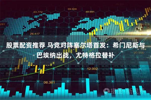 股票配资推荐 马竞对阵塞尔塔首发：希门尼斯与巴埃纳出战，尤特格拉替补