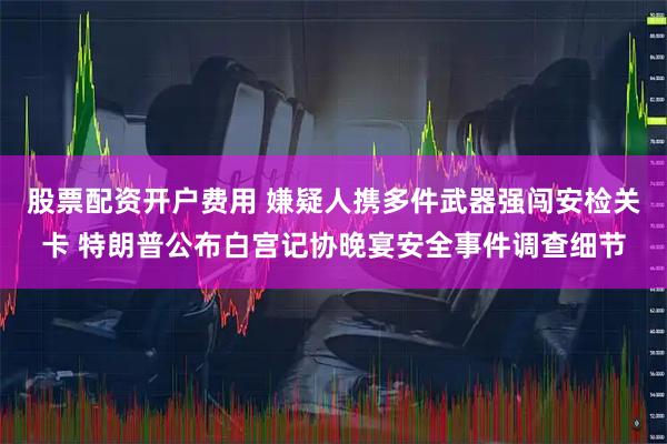 股票配资开户费用 嫌疑人携多件武器强闯安检关卡 特朗普公布白宫记协晚宴安全事件调查细节
