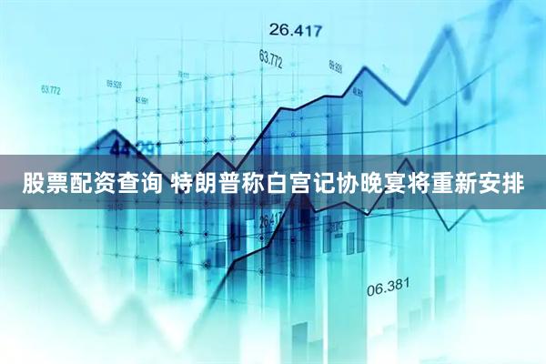 股票配资查询 特朗普称白宫记协晚宴将重新安排