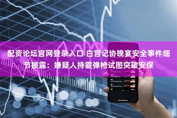 配资论坛官网登录入口 白宫记协晚宴安全事件细节披露：嫌疑人持霰弹枪试图突破安保