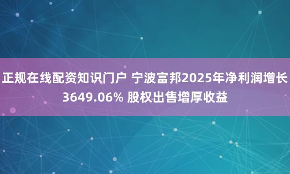 正规在线配资知识门户 宁波富邦2025年净利润增长3649.06% 股权出售增厚收益