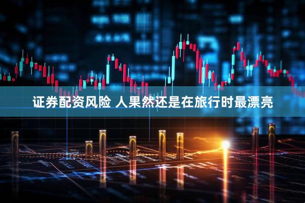 证券配资风险 人果然还是在旅行时最漂亮
